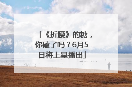 《折腰》的糖，你磕了吗？6月5日将上星播出