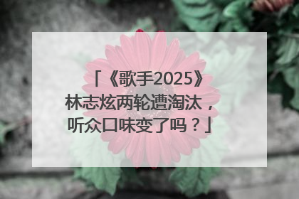 《歌手2025》林志炫两轮遭淘汰，听众口味变了吗？