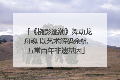 《桡影逐潮》舞动龙舟魂 以艺术解码余杭五常百年非遗基因