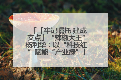 「牢记嘱托 建成支点」“辣椒大王”杨利华：以“科技红”赋能“产业绿”