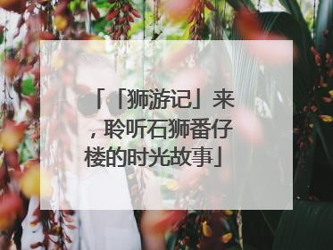 「狮游记」来，聆听石狮番仔楼的时光故事