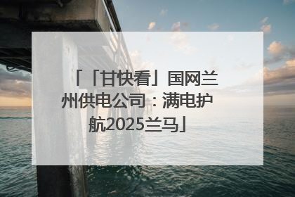 「甘快看」国网兰州供电公司：满电护航2025兰马