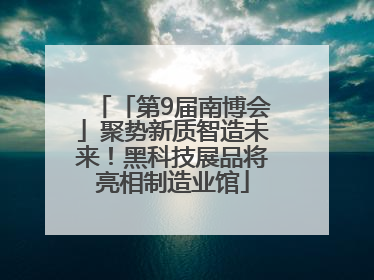 「第9届南博会」聚势新质智造未来！黑科技展品将亮相制造业馆