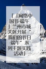 「网络中国节·端午」兰州市城关区开展“我们的节日·端午”系列主题实践活动