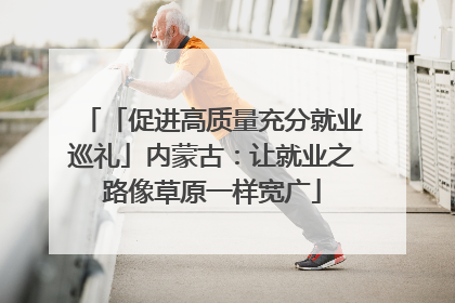 「促进高质量充分就业巡礼」内蒙古：让就业之路像草原一样宽广