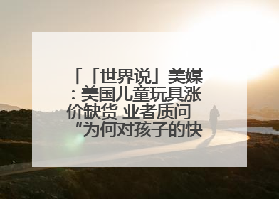 「世界说」美媒：美国儿童玩具涨价缺货 业者质问“为何对孩子的快乐征税？”