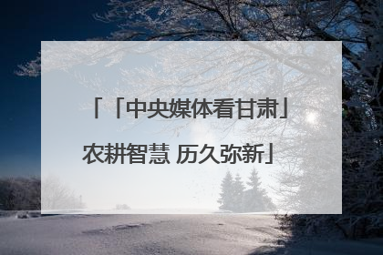 「中央媒体看甘肃」农耕智慧 历久弥新