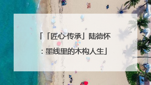 「匠心·传承」陆德怀：墨线里的木构人生