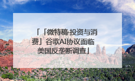 「微特稿·投资与消费」谷歌AI协议面临美国反垄断调查