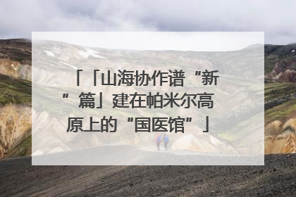 「山海协作谱“新”篇」建在帕米尔高原上的“国医馆”