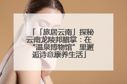 「旅居云南」探秘云南龙陵邦腊掌：在“温泉博物馆”里邂逅诗意康养生活