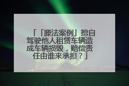 「滕法案例」擅自驾驶他人租赁车辆造成车辆损毁，赔偿责任由谁来承担？