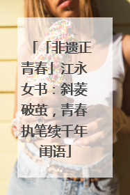 「非遗正青春」江永女书：斜菱破茧，青春执笔续千年闺语
