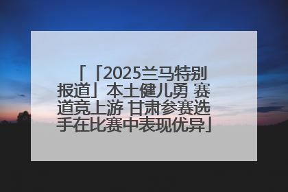 「2025兰马特别报道」本土健儿勇 赛道竞上游 甘肃参赛选手在比赛中表现优异
