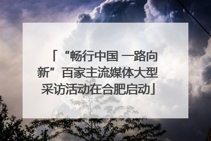 “畅行中国 一路向新”百家主流媒体大型采访活动在合肥启动