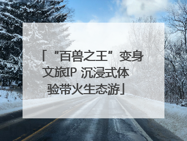 “百兽之王”变身文旅IP 沉浸式体验带火生态游