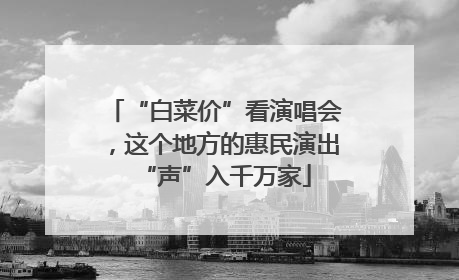 “白菜价”看演唱会，这个地方的惠民演出“声”入千万家