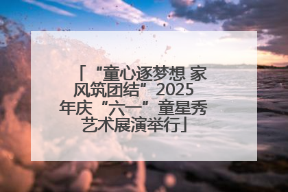 “童心逐梦想 家风筑团结”2025年庆“六一”童星秀艺术展演举行