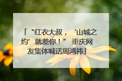 “红衣大叔，‘山城之约’就差你！” 重庆网友集体喊话周鸿祎