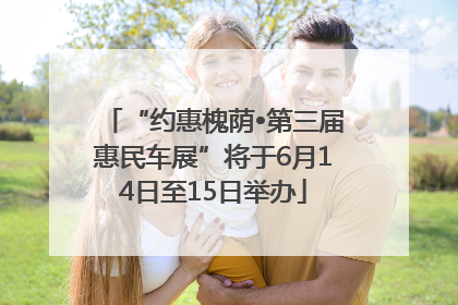 “约惠槐荫•第三届惠民车展”将于6月14日至15日举办
