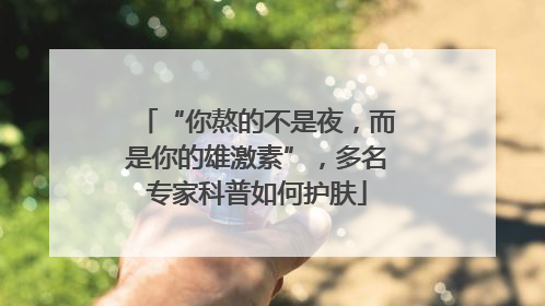“你熬的不是夜，而是你的雄激素”，多名专家科普如何护肤