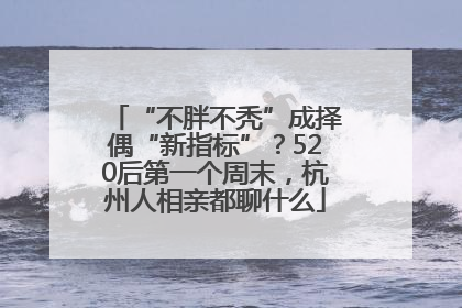 “不胖不秃”成择偶“新指标”？520后第一个周末，杭州人相亲都聊什么