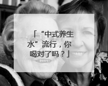 “中式养生水”流行，你喝对了吗？
