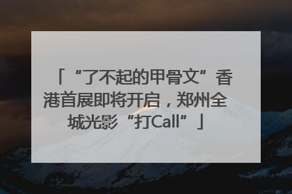 “了不起的甲骨文”香港首展即将开启，郑州全城光影“打Call”