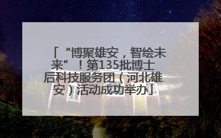 “博聚雄安，智绘未来”！第135批博士后科技服务团（河北雄安）活动成功举办