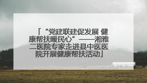 “党建联建促发展 健康帮扶暖民心”——湘雅二医院专家走进县中医医院开展健康帮扶活动