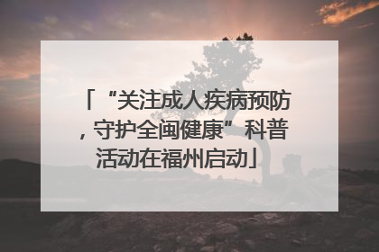 “关注成人疾病预防，守护全闽健康”科普活动在福州启动