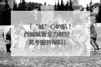 “城”心护航！西城城管全力做好高考服务保障