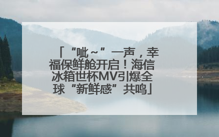 “呲～”一声，幸福保鲜舱开启！海信冰箱世杯MV引爆全球“新鲜感”共鸣