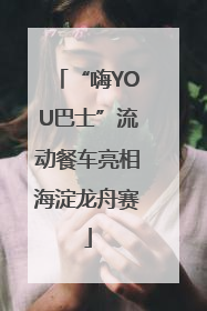 “嗨YOU巴士”流动餐车亮相海淀龙舟赛