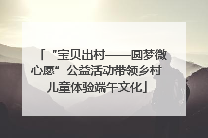 “宝贝出村——圆梦微心愿”公益活动带领乡村儿童体验端午文化