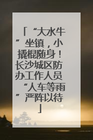 “大水牛”坐镇，小撬棍随身！长沙城区防办工作人员“人车等雨”严阵以待