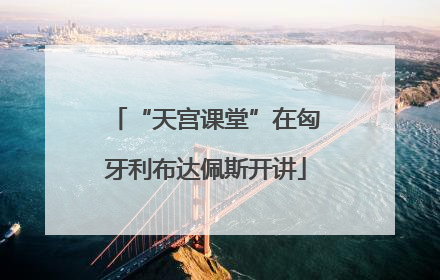 “天宫课堂”在匈牙利布达佩斯开讲