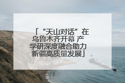 “天山对话”在乌鲁木齐开幕 产学研深度融合助力新疆高质量发展