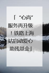 “心尚”服务再升级！铁路上海站启动爱心助残基金