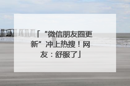 “微信朋友圈更新”冲上热搜！网友：舒服了