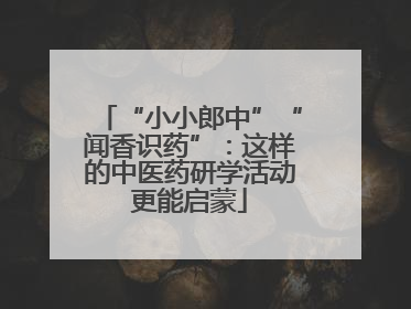 “小小郎中”“闻香识药”：这样的中医药研学活动更能启蒙