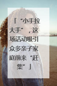 “小手拉大手”，这场活动吸引众多亲子家庭前来“赶集”