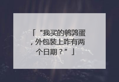 “我买的鹌鹑蛋，外包装上咋有两个日期？”