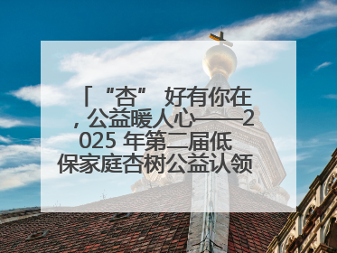 “杏” 好有你在，公益暖人心——2025 年第二届低保家庭杏树公益认领活动开启