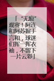 “无痕”观赛！阿连和阿苏握手言和，球迷们挥一挥衣袖，不留下一片云彩