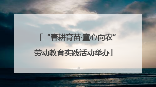 “春耕育苗·童心向农”劳动教育实践活动举办