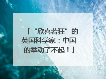 “欣喜若狂”的英国科学家：中国的举动了不起！