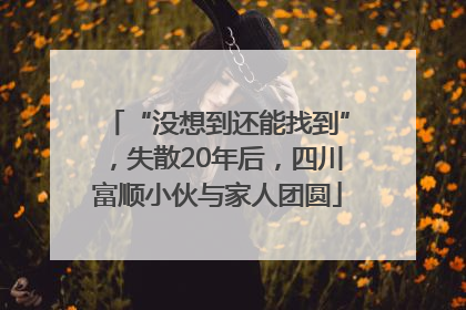“没想到还能找到”，失散20年后，四川富顺小伙与家人团圆
