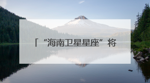 “海南卫星星座”将于2027年建成