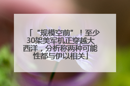 “规模空前”！至少30架美军机正穿越大西洋，分析称两种可能性都与伊以相关